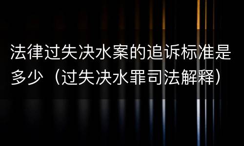 法律过失决水案的追诉标准是多少（过失决水罪司法解释）