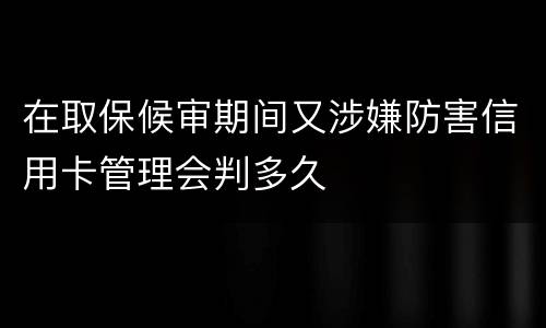 在取保候审期间又涉嫌防害信用卡管理会判多久