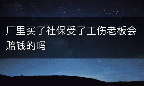 厂里买了社保受了工伤老板会赔钱的吗