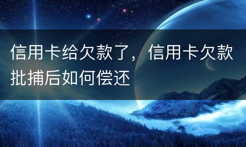 信用卡给欠款了，信用卡欠款批捕后如何偿还
