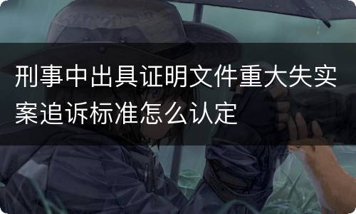 刑事中出具证明文件重大失实案追诉标准怎么认定