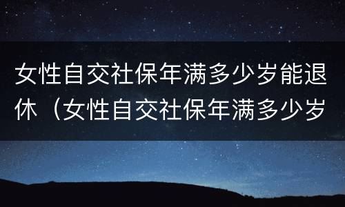 女性自交社保年满多少岁能退休（女性自交社保年满多少岁能退休了）