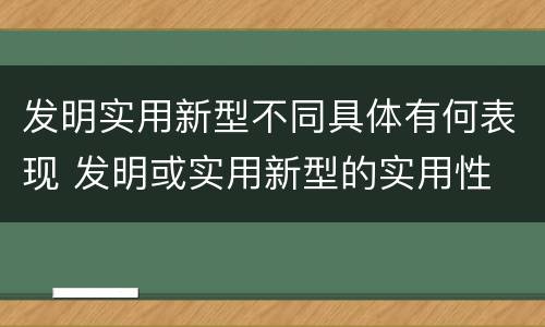 发明实用新型不同具体有何表现 发明或实用新型的实用性