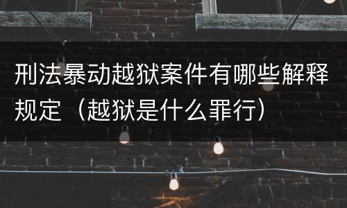 刑法暴动越狱案件有哪些解释规定（越狱是什么罪行）