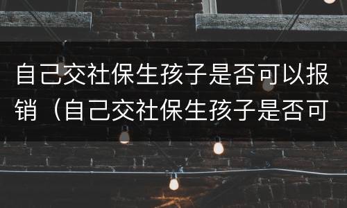 自己交社保生孩子是否可以报销（自己交社保生孩子是否可以报销医疗费）