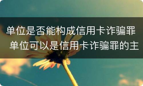 单位是否能构成信用卡诈骗罪 单位可以是信用卡诈骗罪的主体