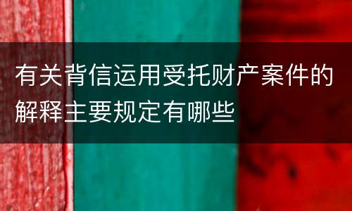 有关背信运用受托财产案件的解释主要规定有哪些