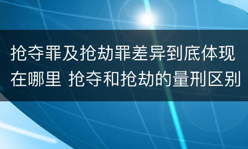 抢夺罪及抢劫罪差异到底体现在哪里 抢夺和抢劫的量刑区别