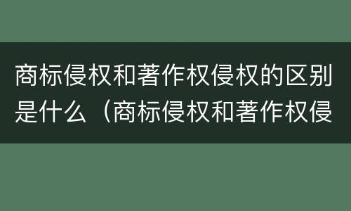 商标侵权和著作权侵权的区别是什么（商标侵权和著作权侵权的区别是什么呢）