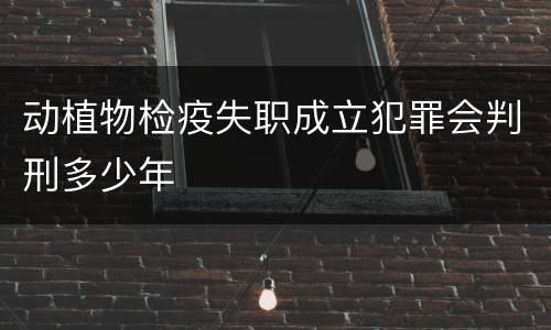 动植物检疫失职成立犯罪会判刑多少年