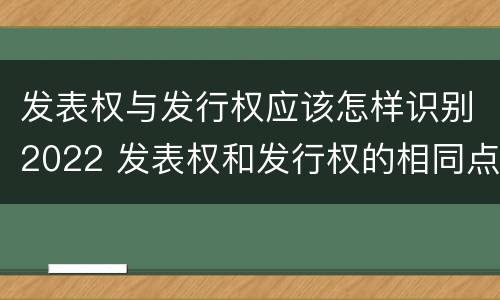 发表权与发行权应该怎样识别2022 发表权和发行权的相同点