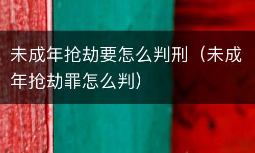 未成年抢劫要怎么判刑（未成年抢劫罪怎么判）