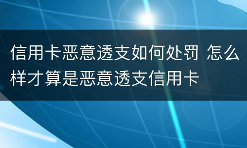 信用卡恶意透支如何处罚 怎么样才算是恶意透支信用卡