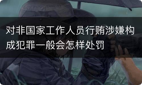 对非国家工作人员行贿涉嫌构成犯罪一般会怎样处罚