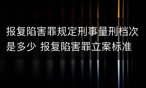报复陷害罪规定刑事量刑档次是多少 报复陷害罪立案标准