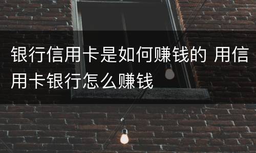 银行信用卡是如何赚钱的 用信用卡银行怎么赚钱