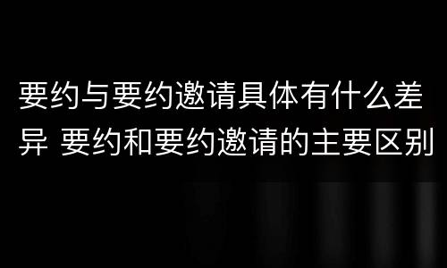 要约与要约邀请具体有什么差异 要约和要约邀请的主要区别