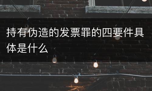 持有伪造的发票罪的四要件具体是什么