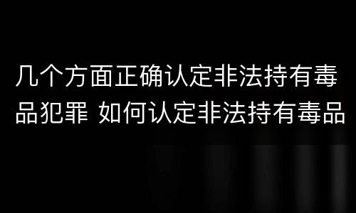 几个方面正确认定非法持有毒品犯罪 如何认定非法持有毒品罪