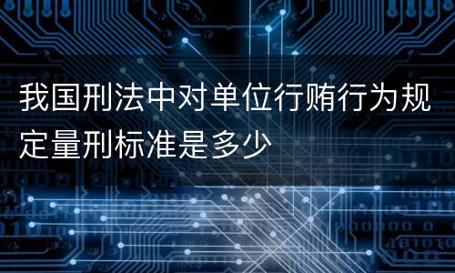 我国刑法中对单位行贿行为规定量刑标准是多少