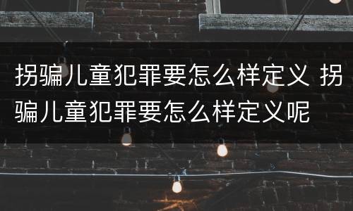 拐骗儿童犯罪要怎么样定义 拐骗儿童犯罪要怎么样定义呢