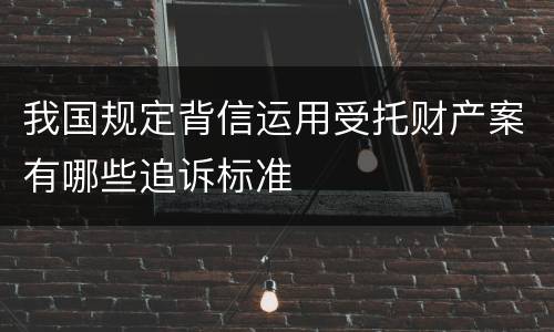我国规定背信运用受托财产案有哪些追诉标准