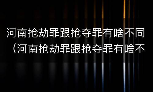河南抢劫罪跟抢夺罪有啥不同（河南抢劫罪跟抢夺罪有啥不同吗）