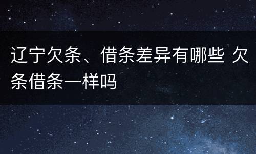 辽宁欠条、借条差异有哪些 欠条借条一样吗
