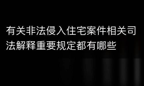 有关非法侵入住宅案件相关司法解释重要规定都有哪些