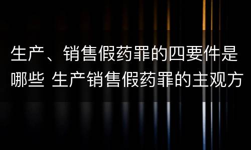 生产、销售假药罪的四要件是哪些 生产销售假药罪的主观方面
