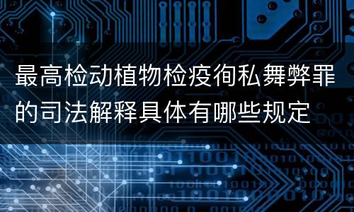 最高检动植物检疫徇私舞弊罪的司法解释具体有哪些规定