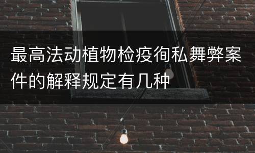 最高法动植物检疫徇私舞弊案件的解释规定有几种