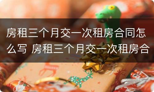 房租三个月交一次租房合同怎么写 房租三个月交一次租房合同怎么写才有效