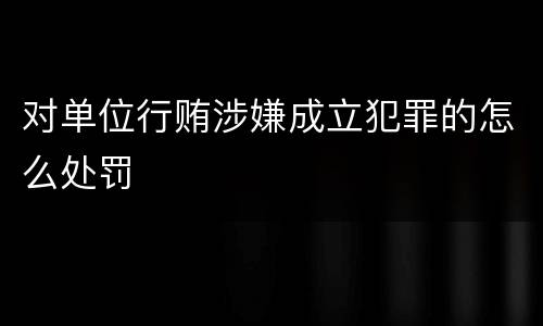 对单位行贿涉嫌成立犯罪的怎么处罚