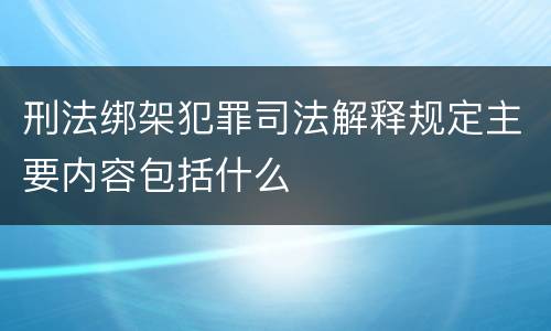 刑法绑架犯罪司法解释规定主要内容包括什么