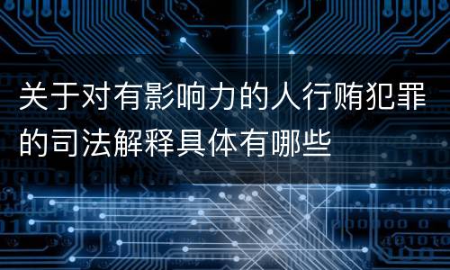 关于对有影响力的人行贿犯罪的司法解释具体有哪些