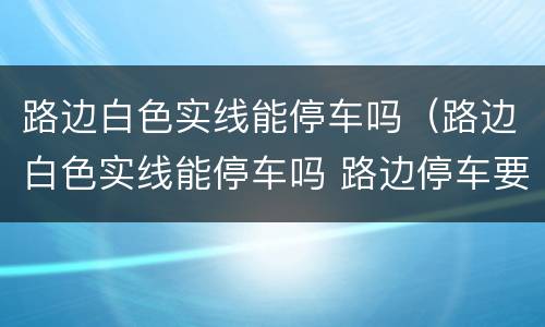 路边白色实线能停车吗（路边白色实线能停车吗 路边停车要注意什么）