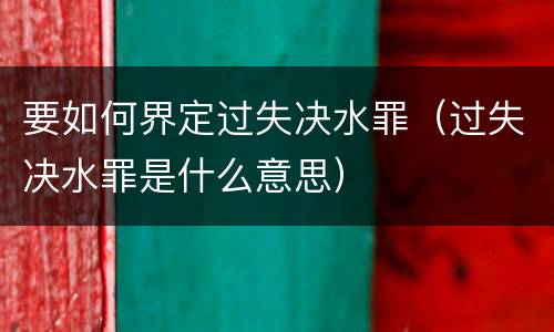 要如何界定过失决水罪（过失决水罪是什么意思）