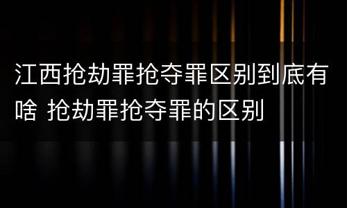 江西抢劫罪抢夺罪区别到底有啥 抢劫罪抢夺罪的区别