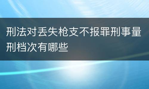 刑法对丢失枪支不报罪刑事量刑档次有哪些
