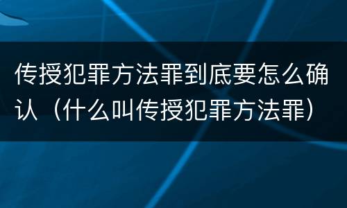 传授犯罪方法罪到底要怎么确认（什么叫传授犯罪方法罪）