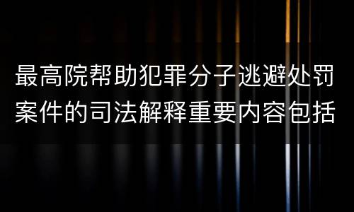 最高院帮助犯罪分子逃避处罚案件的司法解释重要内容包括什么