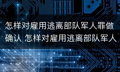 怎样对雇用逃离部队军人罪做确认 怎样对雇用逃离部队军人罪做确认处罚