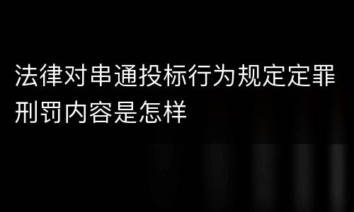 法律对串通投标行为规定定罪刑罚内容是怎样