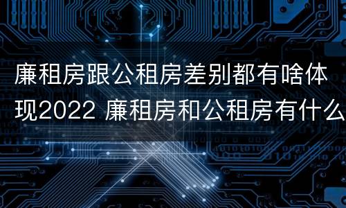 廉租房跟公租房差别都有啥体现2022 廉租房和公租房有什么差别