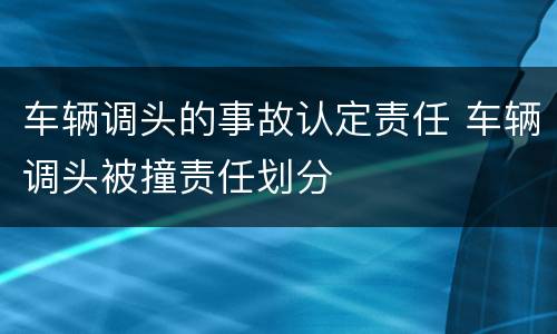 车辆调头的事故认定责任 车辆调头被撞责任划分