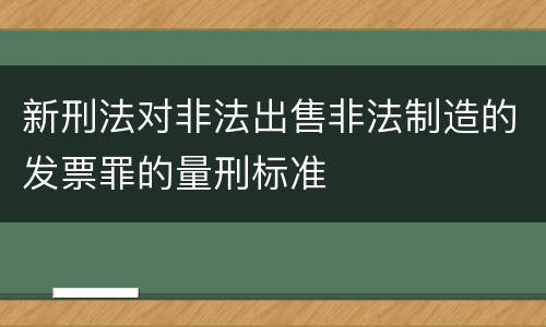 新刑法对非法出售非法制造的发票罪的量刑标准