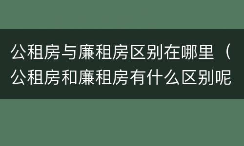 公租房与廉租房区别在哪里（公租房和廉租房有什么区别呢）