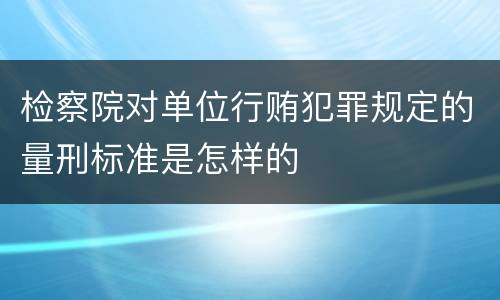 检察院对单位行贿犯罪规定的量刑标准是怎样的