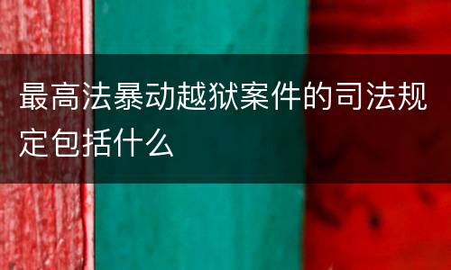 最高法暴动越狱案件的司法规定包括什么